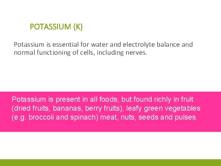 POTASSIUM (K) Potassium is essential for water and electrolyte balance and normal functioning of