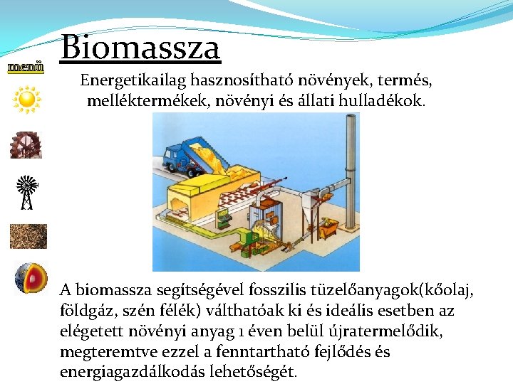 menü Biomassza Energetikailag hasznosítható növények, termés, melléktermékek, növényi és állati hulladékok. A biomassza segítségével