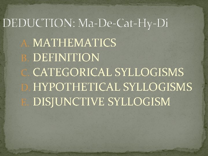 DEDUCTION: Ma-De-Cat-Hy-Di A. MATHEMATICS B. DEFINITION C. CATEGORICAL SYLLOGISMS D. HYPOTHETICAL SYLLOGISMS E. DISJUNCTIVE