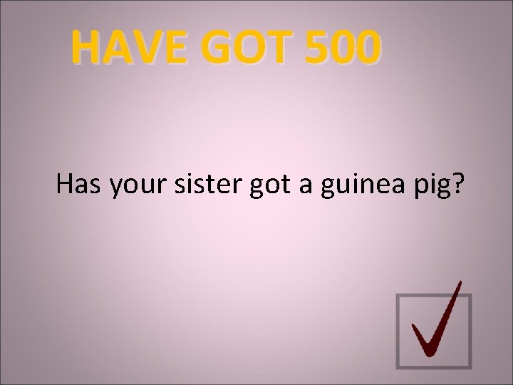 HAVE GOT 500 Has your sister got a guinea pig? 