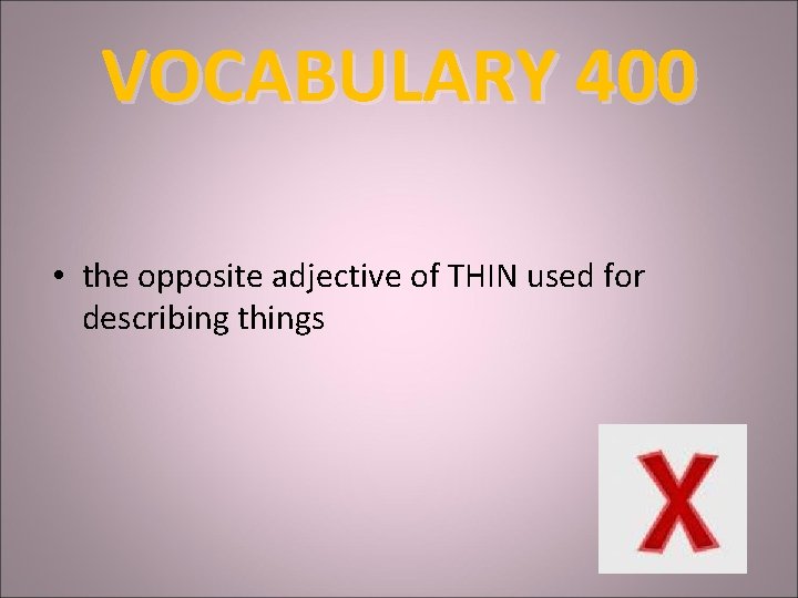 VOCABULARY 400 • the opposite adjective of THIN used for describing things 