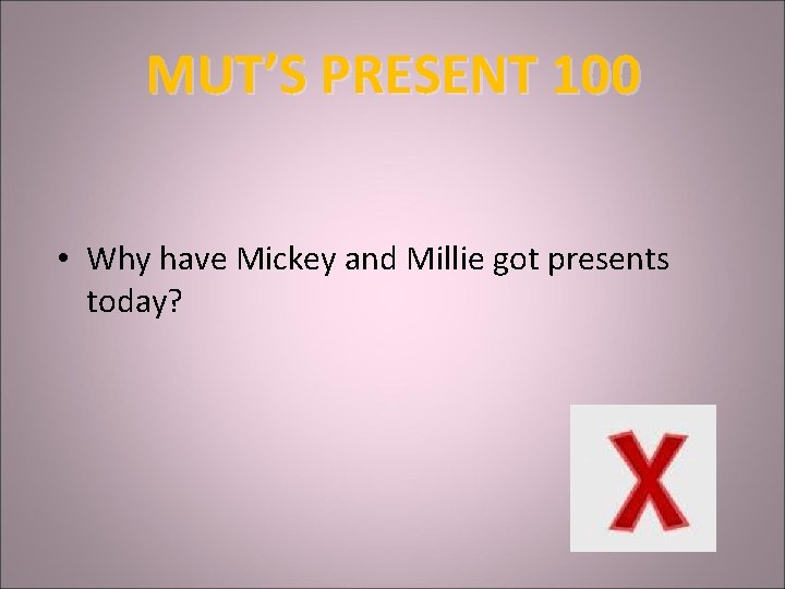 MUT’S PRESENT 100 • Why have Mickey and Millie got presents today? 