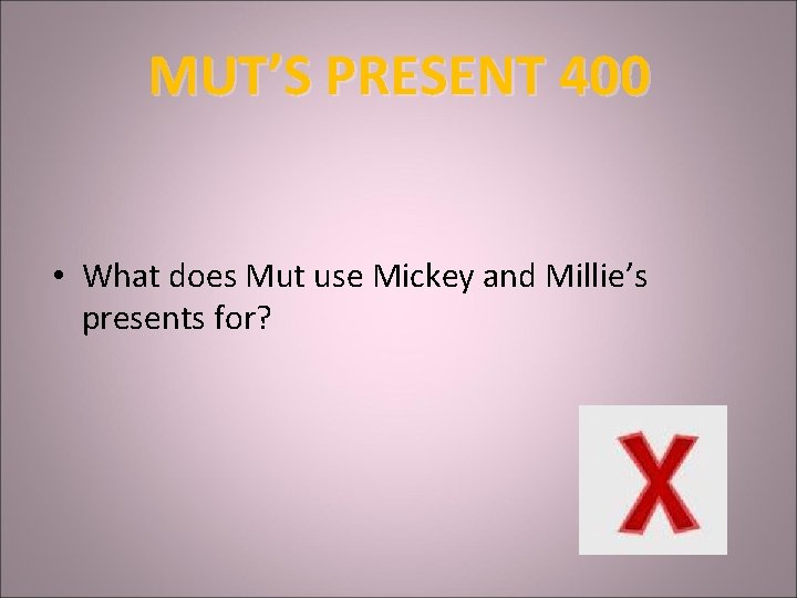 MUT’S PRESENT 400 • What does Mut use Mickey and Millie’s presents for? 