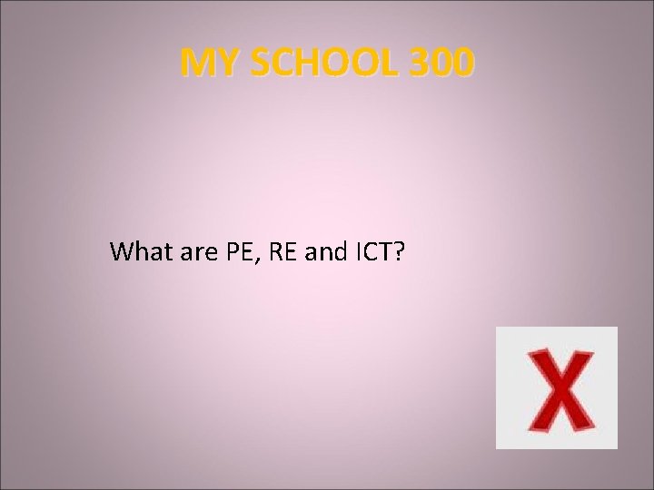 MY SCHOOL 300 What are PE, RE and ICT? 