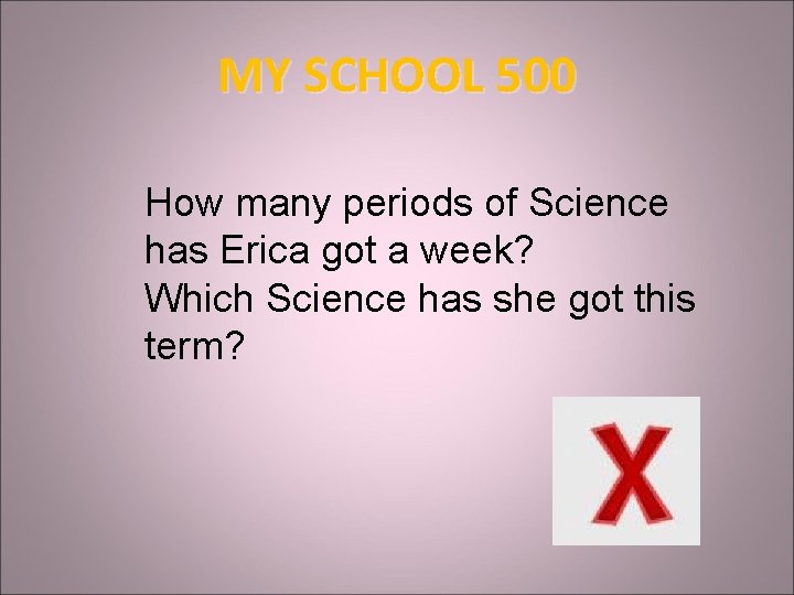 MY SCHOOL 500 How many periods of Science has Erica got a week? Which