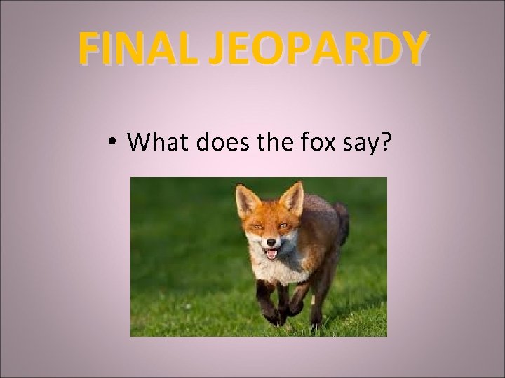 FINAL JEOPARDY • What does the fox say? 