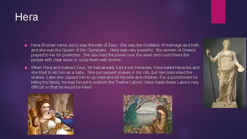 Hera (Roman name Juno) was the wife of Zeus. She was the Goddess of