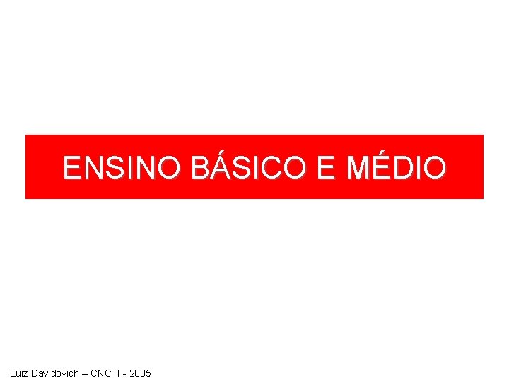 ENSINO BÁSICO E MÉDIO Luiz Davidovich – CNCTI - 2005 