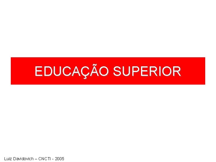 EDUCAÇÃO SUPERIOR Luiz Davidovich – CNCTI - 2005 