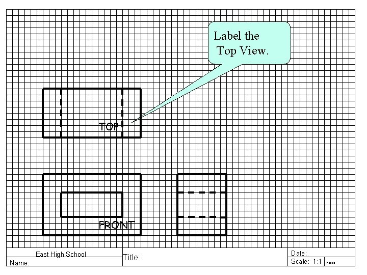 Label the Top View. TOP FRONT East High School Name: Title: Date: Scale: 1: