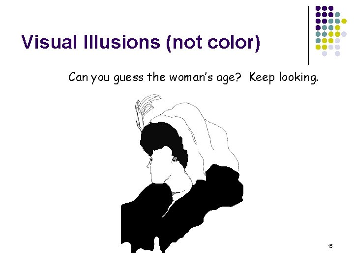 Visual Illusions (not color) Can you guess the woman’s age? Keep looking. 15 
