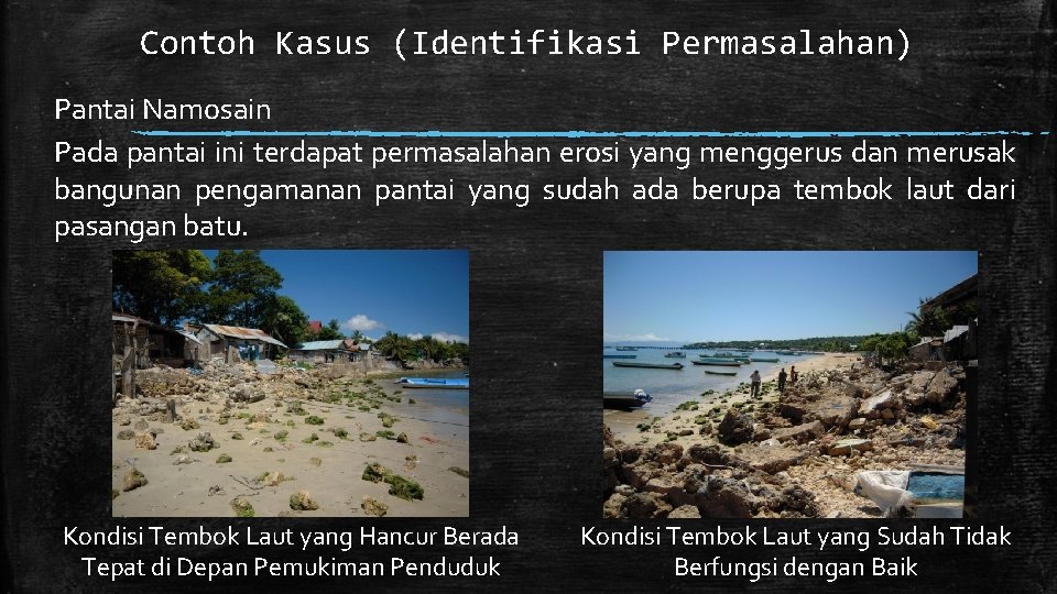 Contoh Kasus (Identifikasi Permasalahan) Pantai Namosain Pada pantai ini terdapat permasalahan erosi yang menggerus