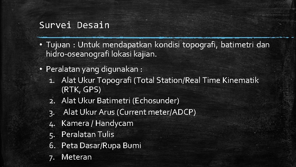 Survei Desain • Tujuan : Untuk mendapatkan kondisi topografi, batimetri dan hidro-oseanografi lokasi kajian.