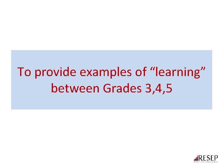 To provide examples of “learning” between Grades 3, 4, 5 5 To provide examples of “learning” between Grades 3, 4, 5 5