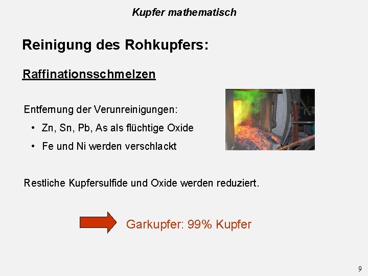 Kupfer mathematisch Reinigung des Rohkupfers: Raffinationsschmelzen Entfernung der Verunreinigungen: • Zn, Sn, Pb, As