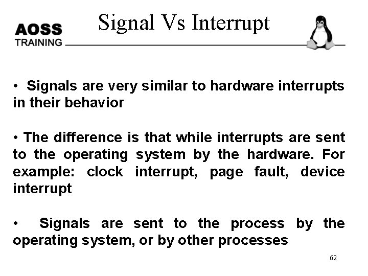 Signal Vs Interrupt • Signals are very similar to hardware interrupts in their behavior