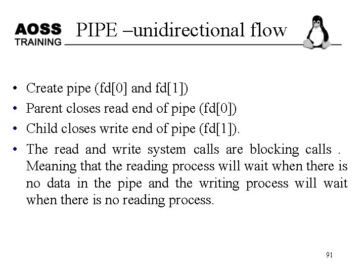 PIPE –unidirectional flow • • Create pipe (fd[0] and fd[1]) Parent closes read end