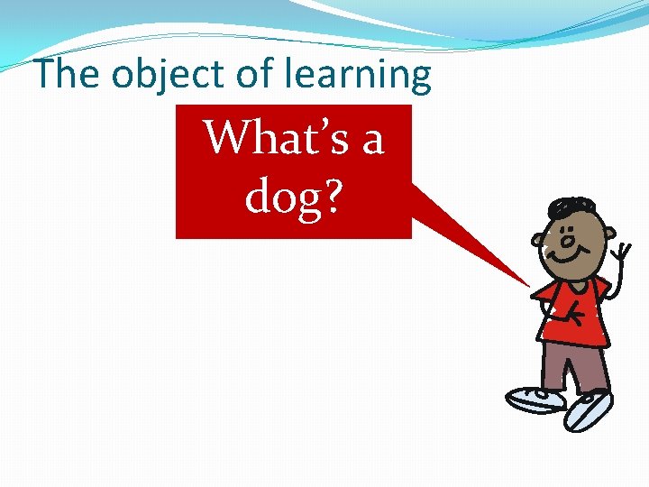 The object of learning What’s a dog? 