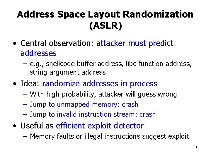 Address Space Layout Randomization (ASLR) • Central observation: attacker must predict addresses – e.