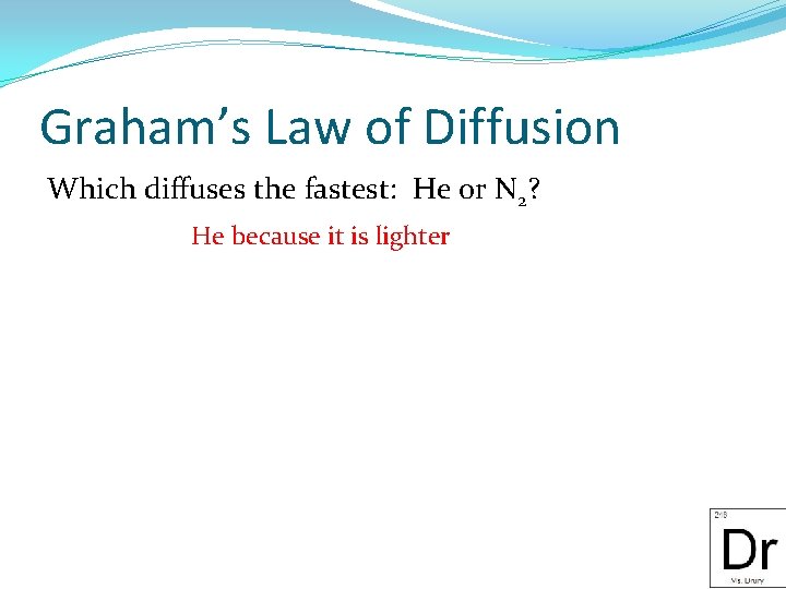 Graham’s Law of Diffusion Which diffuses the fastest: He or N 2? He because