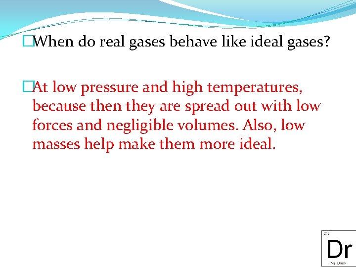 �When do real gases behave like ideal gases? �At low pressure and high temperatures,