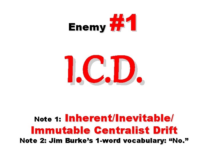 Enemy #1 I. C. D. Inherent/Inevitable/ Immutable Centralist Drift Note 1: Note 2: Jim