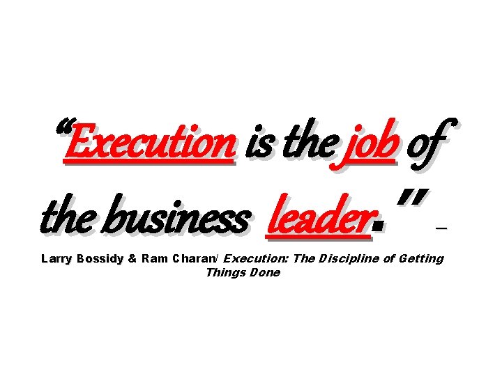 “Execution is the job of the business leader. ” — Larry Bossidy & Ram