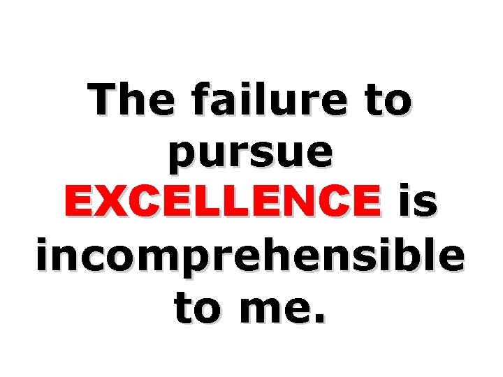 The failure to pursue EXCELLENCE is incomprehensible to me. The failure to pursue EXCELLENCE is incomprehensible to me.