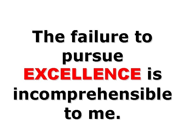 The failure to pursue EXCELLENCE is incomprehensible to me. 