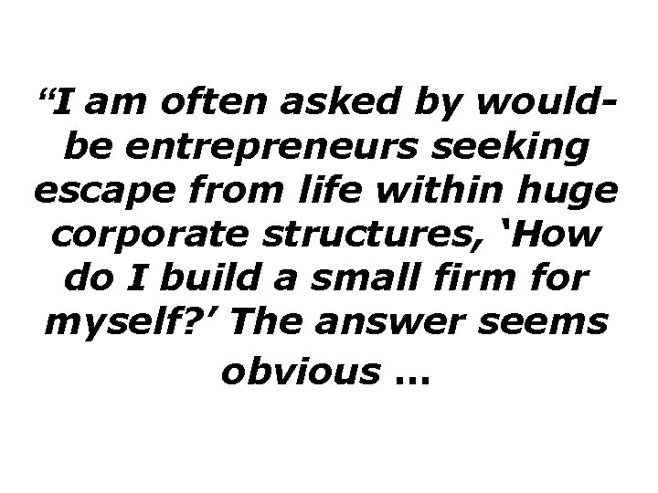 “I am often asked by wouldbe entrepreneurs seeking escape from life within huge corporate