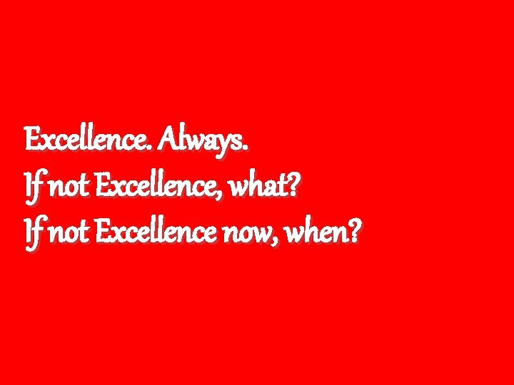 Excellence. Always. If not Excellence, what? If not Excellence now, when? Excellence. Always. If not Excellence, what? If not Excellence now, when?
