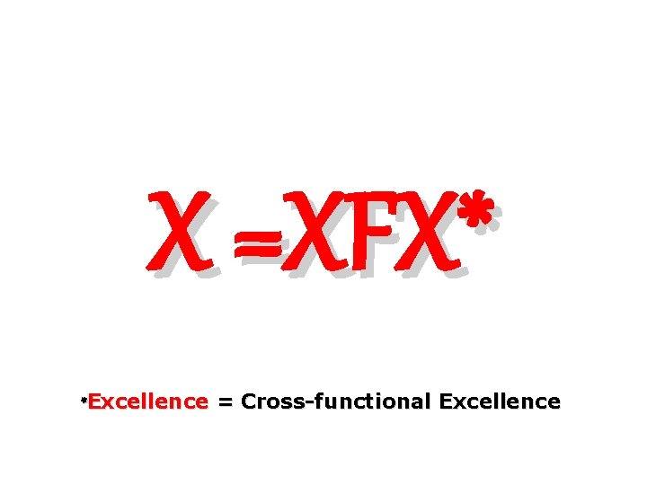 X =XFX* *Excellence = Cross-functional Excellence 
