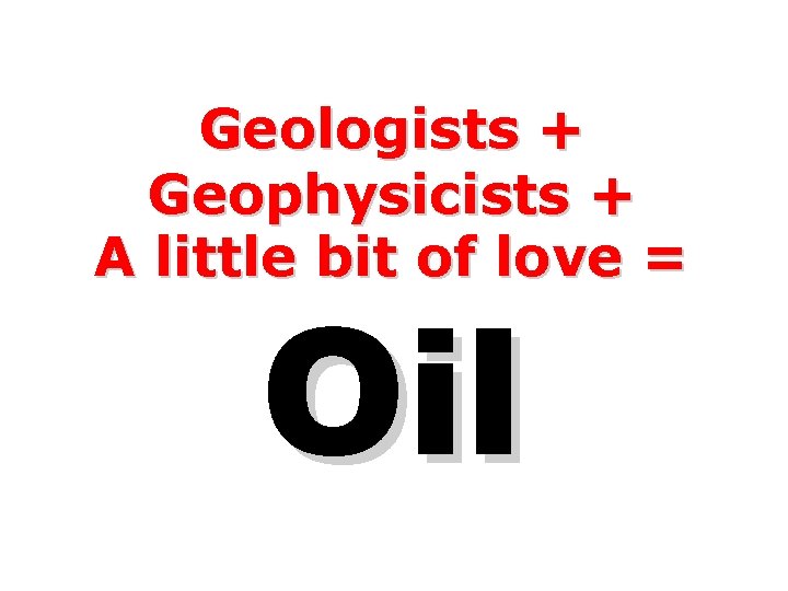 Geologists + Geophysicists + A little bit of love = Oil 
