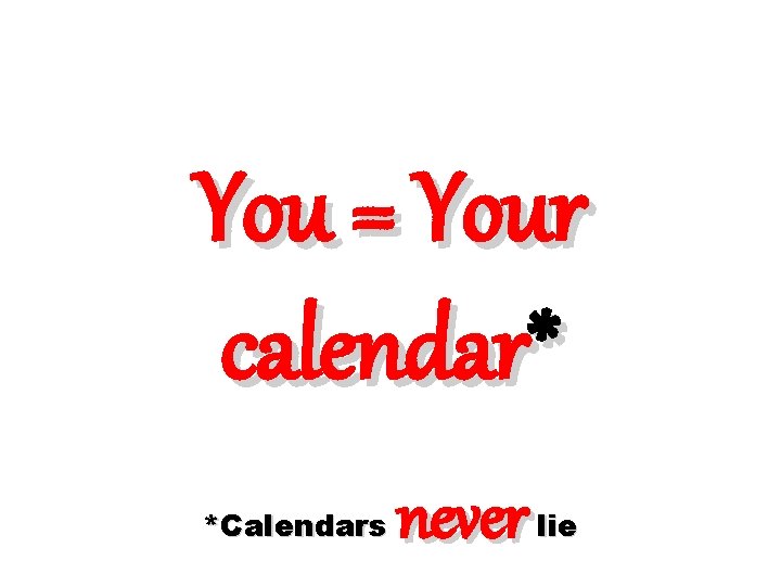 You = Your calendar* *Calendars never lie You = Your calendar* *Calendars never lie