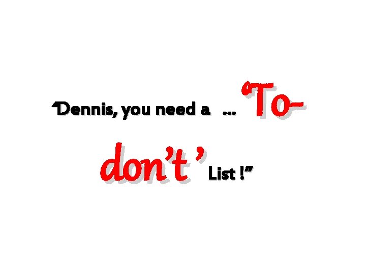 “Dennis, you need a … don’t ’ ‘To- List !” 
