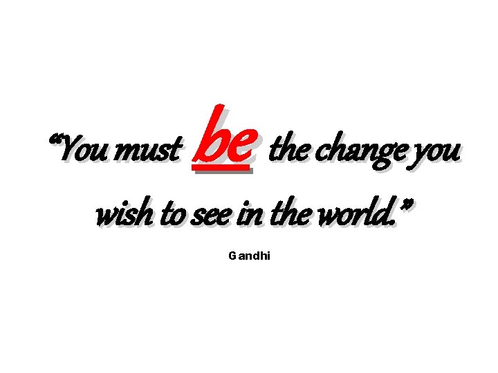“You must be the change you wish to see in the world. ” Gandhi “You must be the change you wish to see in the world. ” Gandhi