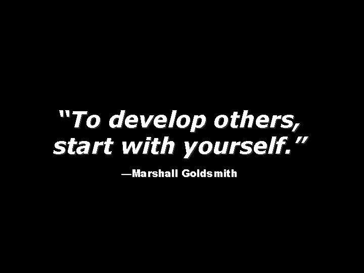 “To develop others, start with yourself. ” —Marshall Goldsmith 