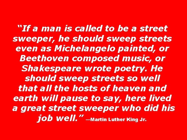 “If a man is called to be a street sweeper, he should sweep streets “If a man is called to be a street sweeper, he should sweep streets