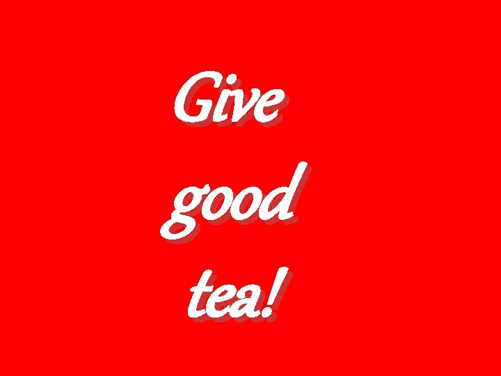 Give good tea! 