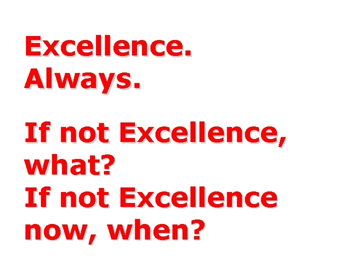Excellence. Always. If not Excellence, what? If not Excellence now, when? 