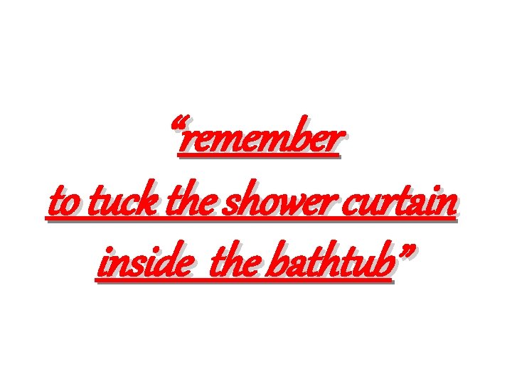“remember to tuck the shower curtain inside the bathtub” 
