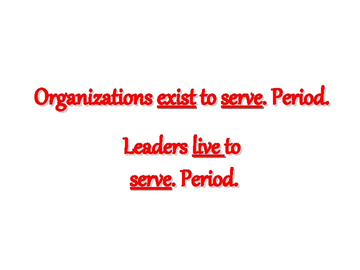 Organizations exist to serve. Period. Leaders live to serve. Period. 