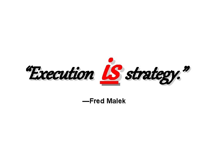 “Execution is strategy. ” —Fred Malek 