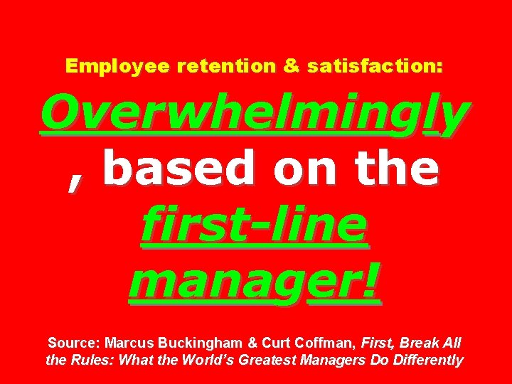 Employee retention & satisfaction: Overwhelmingly , based on the first-line manager! Source: Marcus Buckingham