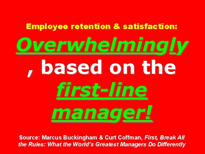 Employee retention & satisfaction: Overwhelmingly , based on the first-line manager! Source: Marcus Buckingham Employee retention & satisfaction: Overwhelmingly , based on the first-line manager! Source: Marcus Buckingham