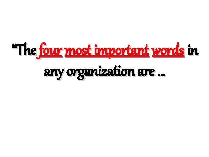 “The four most important words in any organization are … “The four most important words in any organization are …