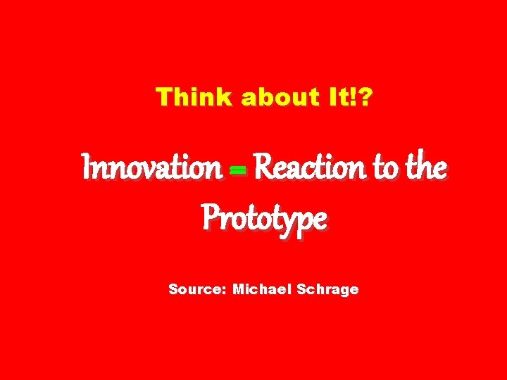 Think about It!? Innovation = Reaction to the Prototype Source: Michael Schrage Think about It!? Innovation = Reaction to the Prototype Source: Michael Schrage