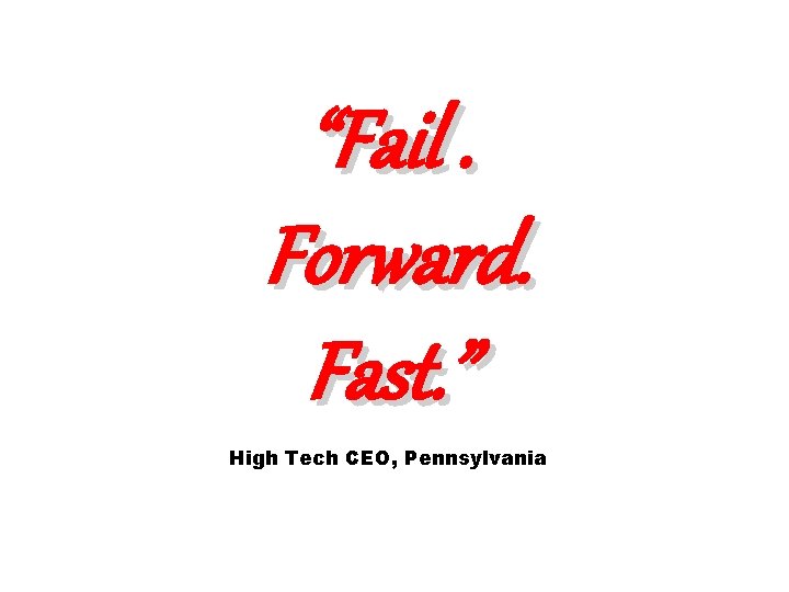 “Fail. Forward. Fast. ” High Tech CEO, Pennsylvania 