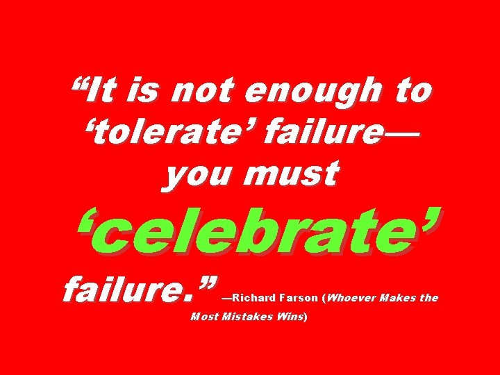 “It is not enough to ‘tolerate’ failure— you must ‘celebrate’ failure. ” —Richard Farson