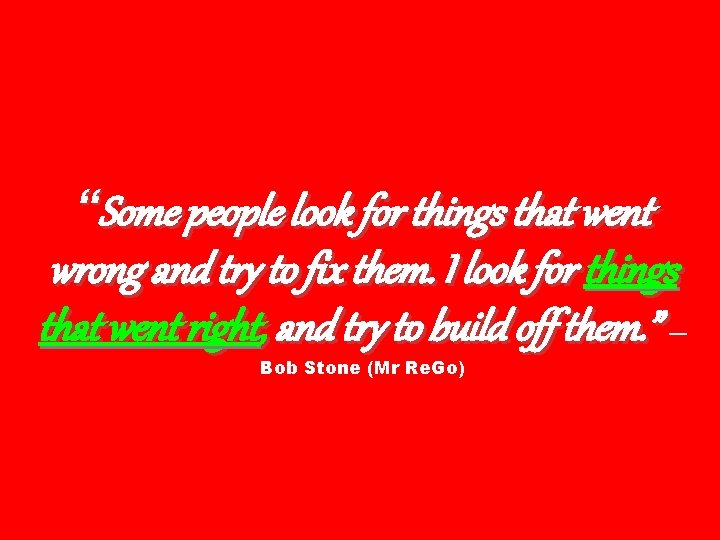 “Some people look for things that went wrong and try to fix them. I